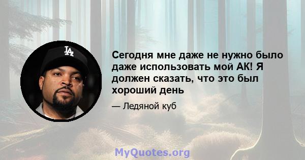 Сегодня мне даже не нужно было даже использовать мой АК! Я должен сказать, что это был хороший день