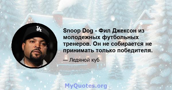 Snoop Dog - Фил Джексон из молодежных футбольных тренеров. Он не собирается не принимать только победителя.