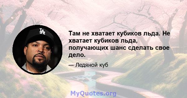 Там не хватает кубиков льда. Не хватает кубиков льда, получающих шанс сделать свое дело.