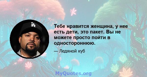 Тебе нравится женщина, у нее есть дети, это пакет. Вы не можете просто пойти в одностороннюю.