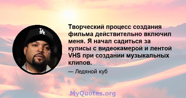 Творческий процесс создания фильма действительно включил меня. Я начал садиться за кулисы с видеокамерой и лентой VHS при создании музыкальных клипов.