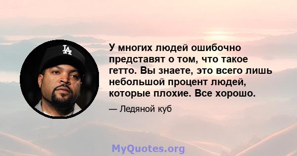 У многих людей ошибочно представят о том, что такое гетто. Вы знаете, это всего лишь небольшой процент людей, которые плохие. Все хорошо.