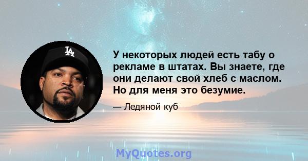 У некоторых людей есть табу о рекламе в штатах. Вы знаете, где они делают свой хлеб с маслом. Но для меня это безумие.