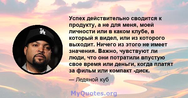 Успех действительно сводится к продукту, а не для меня, моей личности или в каком клубе, в который я видел, или из которого выходит. Ничего из этого не имеет значения. Важно, чувствуют ли люди, что они потратили впустую 