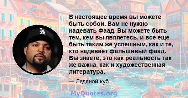 В настоящее время вы можете быть собой. Вам не нужно надевать Фаад. Вы можете быть тем, кем вы являетесь, и все еще быть таким же успешным, как и те, кто надевает фальшивый фаад. Вы знаете, это как реальность так же