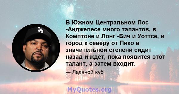 В Южном Центральном Лос -Анджелесе много талантов, в Комптоне и Лонг -Бич и Уоттсе, и город к северу от Пико в значительной степени сидит назад и ждет, пока появится этот талант, а затем входит.