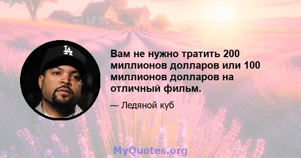 Вам не нужно тратить 200 миллионов долларов или 100 миллионов долларов на отличный фильм.