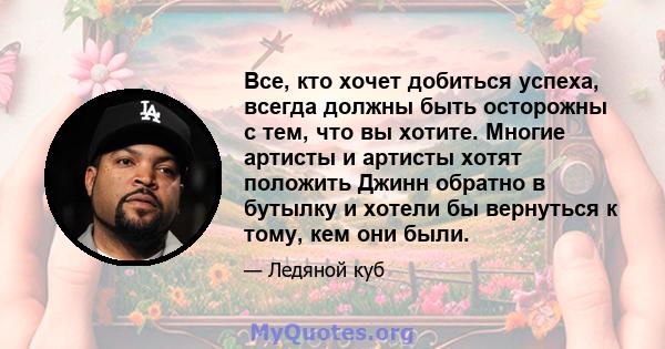 Все, кто хочет добиться успеха, всегда должны быть осторожны с тем, что вы хотите. Многие артисты и артисты хотят положить Джинн обратно в бутылку и хотели бы вернуться к тому, кем они были.