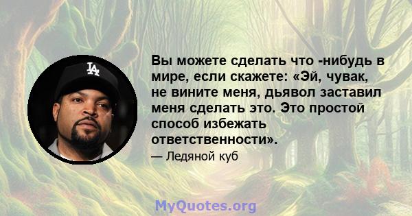 Вы можете сделать что -нибудь в мире, если скажете: «Эй, чувак, не вините меня, дьявол заставил меня сделать это. Это простой способ избежать ответственности».