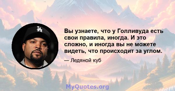 Вы узнаете, что у Голливуда есть свои правила, иногда. И это сложно, и иногда вы не можете видеть, что происходит за углом.