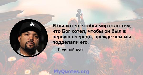 Я бы хотел, чтобы мир стал тем, что Бог хотел, чтобы он был в первую очередь, прежде чем мы подделали его.