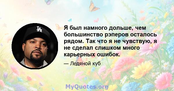 Я был намного дольше, чем большинство рэперов осталось рядом. Так что я не чувствую, я не сделал слишком много карьерных ошибок.