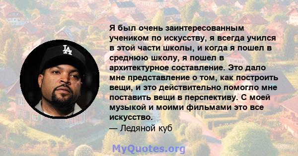 Я был очень заинтересованным учеником по искусству, я всегда учился в этой части школы, и когда я пошел в среднюю школу, я пошел в архитектурное составление. Это дало мне представление о том, как построить вещи, и это