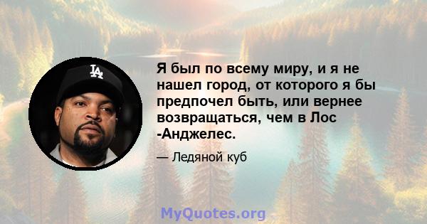 Я был по всему миру, и я не нашел город, от которого я бы предпочел быть, или вернее возвращаться, чем в Лос -Анджелес.