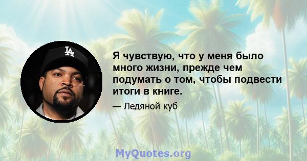 Я чувствую, что у меня было много жизни, прежде чем подумать о том, чтобы подвести итоги в книге.