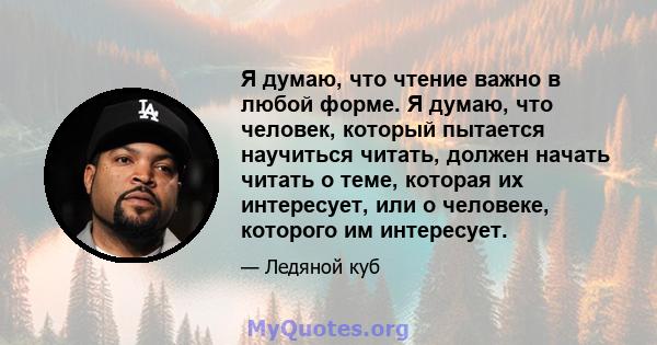 Я думаю, что чтение важно в любой форме. Я думаю, что человек, который пытается научиться читать, должен начать читать о теме, которая их интересует, или о человеке, которого им интересует.