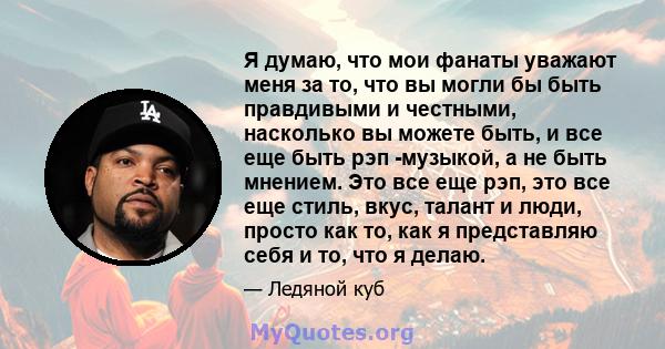 Я думаю, что мои фанаты уважают меня за то, что вы могли бы быть правдивыми и честными, насколько вы можете быть, и все еще быть рэп -музыкой, а не быть мнением. Это все еще рэп, это все еще стиль, вкус, талант и люди,