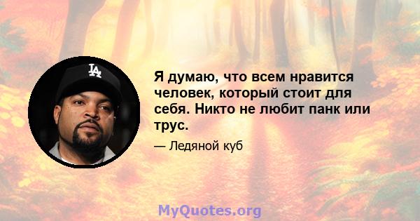 Я думаю, что всем нравится человек, который стоит для себя. Никто не любит панк или трус.