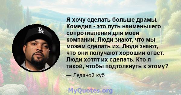 Я хочу сделать больше драмы. Комедия - это путь наименьшего сопротивления для моей компании. Люди знают, что мы можем сделать их. Люди знают, что они получают хороший ответ. Люди хотят их сделать. Кто я такой, чтобы