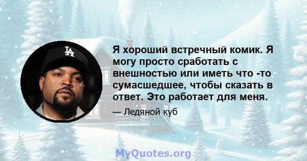 Я хороший встречный комик. Я могу просто сработать с внешностью или иметь что -то сумасшедшее, чтобы сказать в ответ. Это работает для меня.