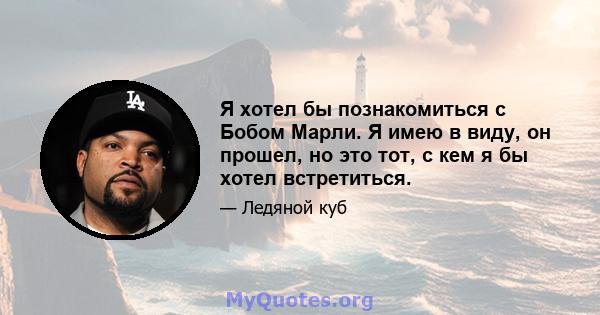 Я хотел бы познакомиться с Бобом Марли. Я имею в виду, он прошел, но это тот, с кем я бы хотел встретиться.