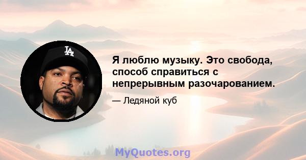 Я люблю музыку. Это свобода, способ справиться с непрерывным разочарованием.