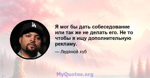 Я мог бы дать собеседование или так же не делать его. Не то чтобы я ищу дополнительную рекламу.