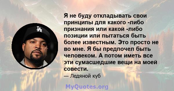 Я не буду откладывать свои принципы для какого -либо признания или какой -либо позиции или пытаться быть более известным. Это просто не во мне. Я бы предпочел быть человеком. А потом иметь все эти сумасшедшие вещи на