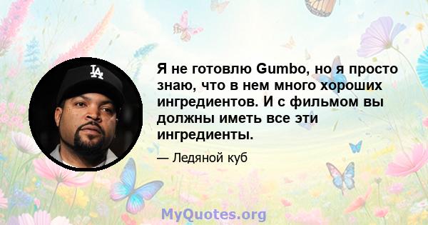 Я не готовлю Gumbo, но я просто знаю, что в нем много хороших ингредиентов. И с фильмом вы должны иметь все эти ингредиенты.