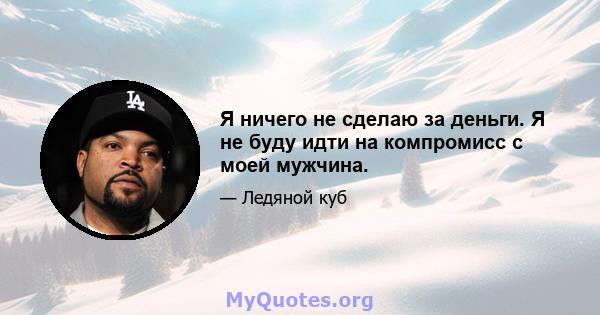 Я ничего не сделаю за деньги. Я не буду идти на компромисс с моей мужчина.