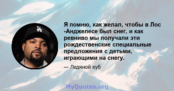 Я помню, как желал, чтобы в Лос -Анджелесе был снег, и как ревниво мы получали эти рождественские специальные предложения с детьми, играющими на снегу.