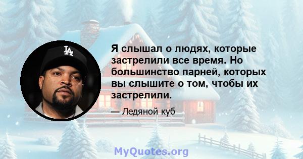 Я слышал о людях, которые застрелили все время. Но большинство парней, которых вы слышите о том, чтобы их застрелили.