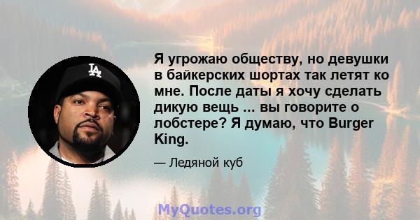 Я угрожаю обществу, но девушки в байкерских шортах так летят ко мне. После даты я хочу сделать дикую вещь ... вы говорите о лобстере? Я думаю, что Burger King.