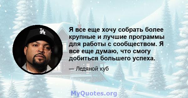 Я все еще хочу собрать более крупные и лучшие программы для работы с сообществом. Я все еще думаю, что смогу добиться большего успеха.