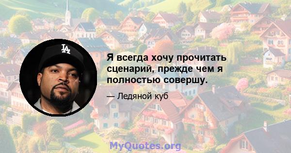 Я всегда хочу прочитать сценарий, прежде чем я полностью совершу.