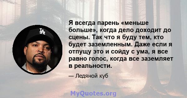 Я всегда парень «меньше больше», когда дело доходит до сцены. Так что я буду тем, кто будет заземленным. Даже если я отпущу это и сойду с ума, я все равно голос, когда все заземляет в реальности.