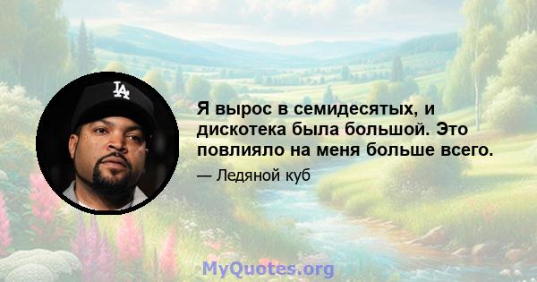 Я вырос в семидесятых, и дискотека была большой. Это повлияло на меня больше всего.