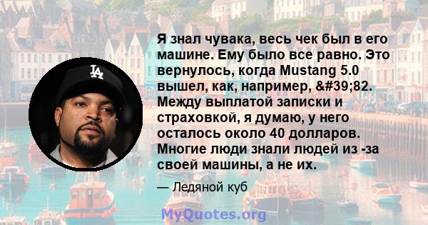 Я знал чувака, весь чек был в его машине. Ему было все равно. Это вернулось, когда Mustang 5.0 вышел, как, например, '82. Между выплатой записки и страховкой, я думаю, у него осталось около 40 долларов. Многие люди