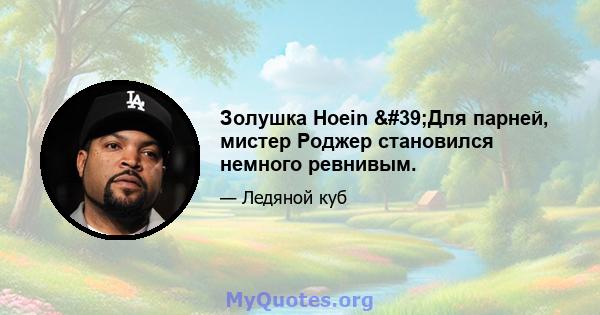 Золушка Hoein 'Для парней, мистер Роджер становился немного ревнивым.