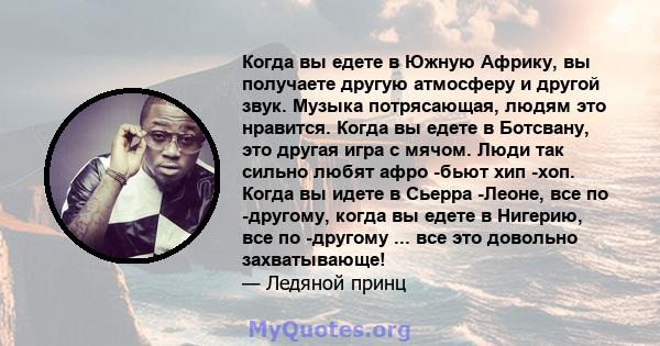 Когда вы едете в Южную Африку, вы получаете другую атмосферу и другой звук. Музыка потрясающая, людям это нравится. Когда вы едете в Ботсвану, это другая игра с мячом. Люди так сильно любят афро -бьют хип -хоп. Когда вы 