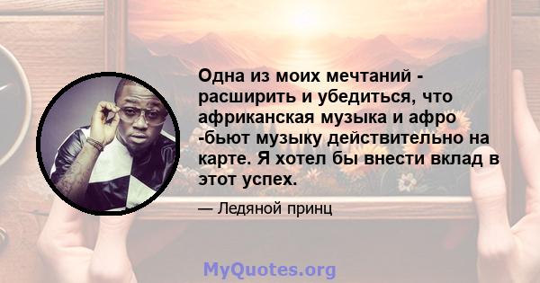 Одна из моих мечтаний - расширить и убедиться, что африканская музыка и афро -бьют музыку действительно на карте. Я хотел бы внести вклад в этот успех.