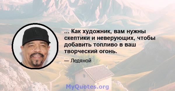 ... Как художник, вам нужны скептики и неверующих, чтобы добавить топливо в ваш творческий огонь.