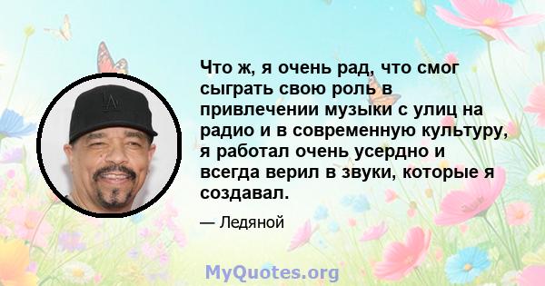 Что ж, я очень рад, что смог сыграть свою роль в привлечении музыки с улиц на радио и в современную культуру, я работал очень усердно и всегда верил в звуки, которые я создавал.