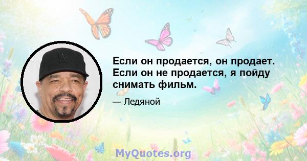 Если он продается, он продает. Если он не продается, я пойду снимать фильм.