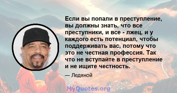 Если вы попали в преступление, вы должны знать, что все преступники, и все - лжец, и у каждого есть потенциал, чтобы поддерживать вас, потому что это не честная профессия. Так что не вступайте в преступление и не ищите