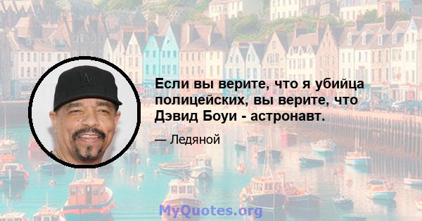 Если вы верите, что я убийца полицейских, вы верите, что Дэвид Боуи - астронавт.