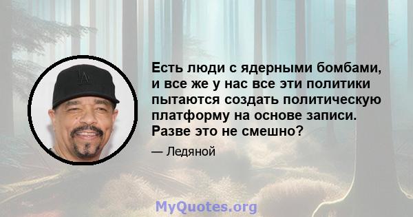 Есть люди с ядерными бомбами, и все же у нас все эти политики пытаются создать политическую платформу на основе записи. Разве это не смешно?