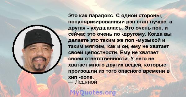 Это как парадокс. С одной стороны, популяризированный рэп стал лучше, а другая - ухудшалась. Это очень поп, и сейчас это очень по -другому. Когда вы делаете это таким же поп -музыкой и таким мягким, как и он, ему не