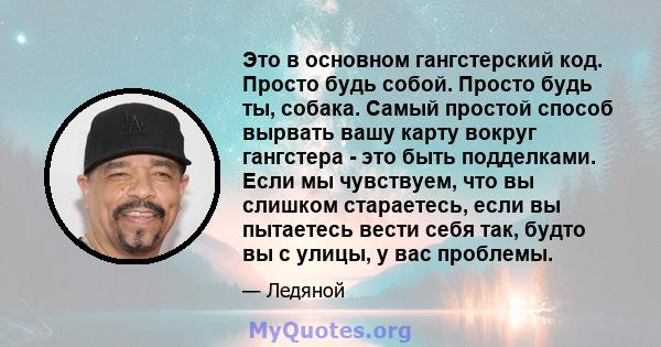 Это в основном гангстерский код. Просто будь собой. Просто будь ты, собака. Самый простой способ вырвать вашу карту вокруг гангстера - это быть подделками. Если мы чувствуем, что вы слишком стараетесь, если вы пытаетесь 