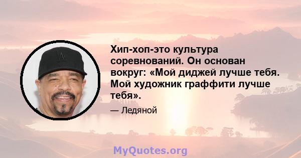 Хип-хоп-это культура соревнований. Он основан вокруг: «Мой диджей лучше тебя. Мой художник граффити лучше тебя».